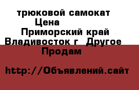 трюковой самокат › Цена ­ 13 000 - Приморский край, Владивосток г. Другое » Продам   